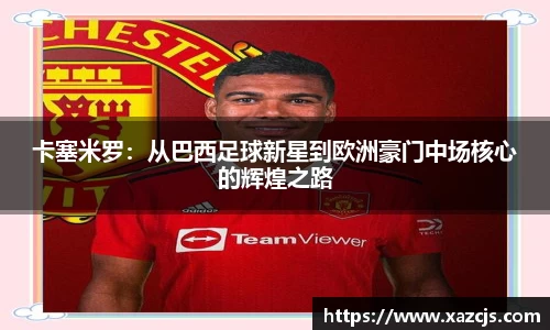 卡塞米罗：从巴西足球新星到欧洲豪门中场核心的辉煌之路