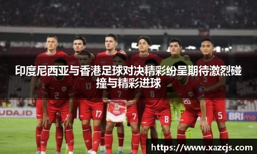 印度尼西亚与香港足球对决精彩纷呈期待激烈碰撞与精彩进球